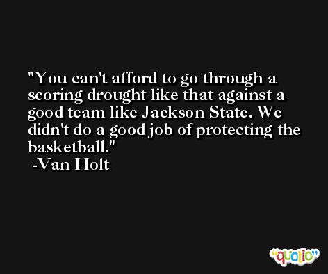 You can't afford to go through a scoring drought like that against a good team like Jackson State. We didn't do a good job of protecting the basketball. -Van Holt