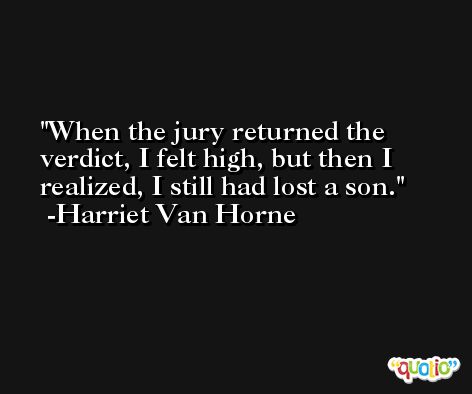 When the jury returned the verdict, I felt high, but then I realized, I still had lost a son. -Harriet Van Horne
