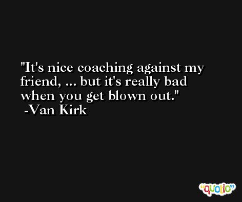 It's nice coaching against my friend, ... but it's really bad when you get blown out. -Van Kirk