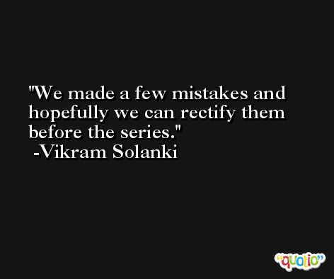 We made a few mistakes and hopefully we can rectify them before the series. -Vikram Solanki