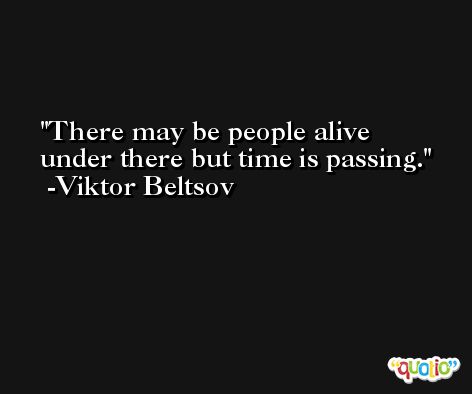 There may be people alive under there but time is passing. -Viktor Beltsov