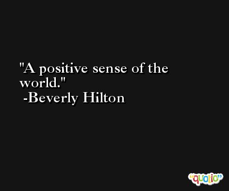 A positive sense of the world. -Beverly Hilton