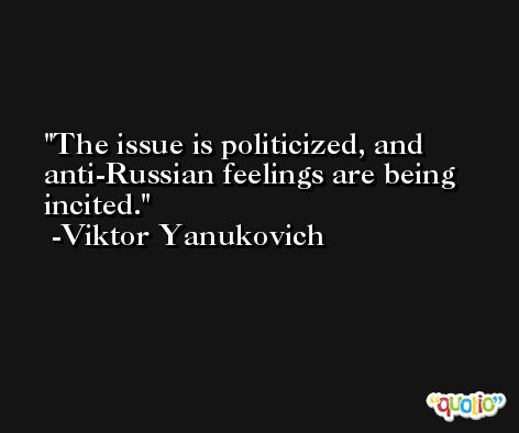 The issue is politicized, and anti-Russian feelings are being incited. -Viktor Yanukovich