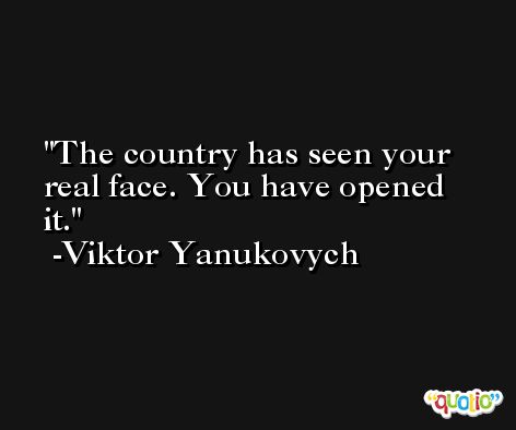 The country has seen your real face. You have opened it. -Viktor Yanukovych