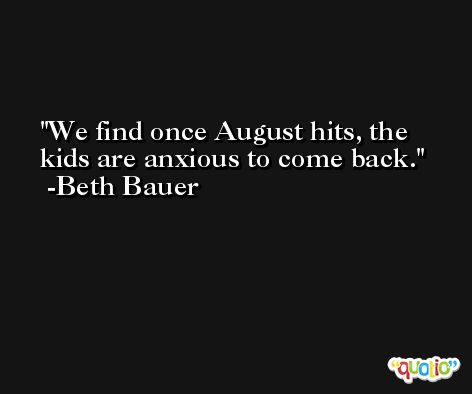 We find once August hits, the kids are anxious to come back. -Beth Bauer