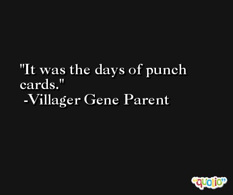 It was the days of punch cards. -Villager Gene Parent