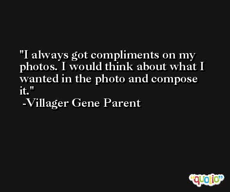 I always got compliments on my photos. I would think about what I wanted in the photo and compose it. -Villager Gene Parent
