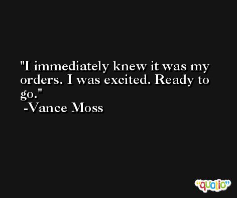 I immediately knew it was my orders. I was excited. Ready to go. -Vance Moss
