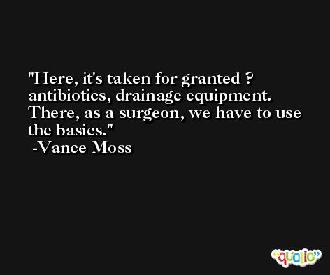 Here, it's taken for granted ? antibiotics, drainage equipment. There, as a surgeon, we have to use the basics. -Vance Moss