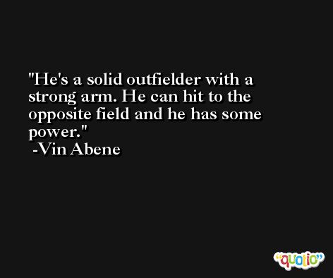 He's a solid outfielder with a strong arm. He can hit to the opposite field and he has some power. -Vin Abene