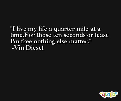 I live my life a quarter mile at a time.For those ten seconds or least I'm free nothing else matter. -Vin Diesel