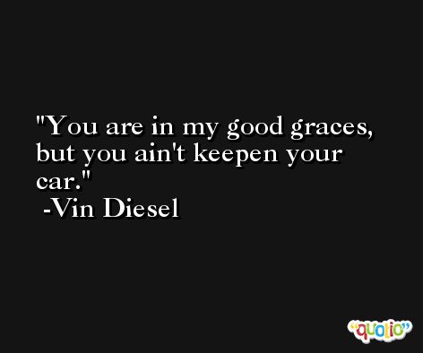 You are in my good graces, but you ain't keepen your car. -Vin Diesel