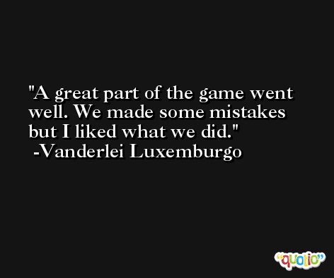 A great part of the game went well. We made some mistakes but I liked what we did. -Vanderlei Luxemburgo