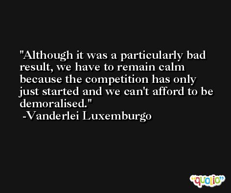 Although it was a particularly bad result, we have to remain calm because the competition has only just started and we can't afford to be demoralised. -Vanderlei Luxemburgo