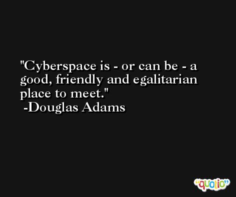 Cyberspace is - or can be - a good, friendly and egalitarian place to meet. -Douglas Adams