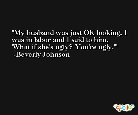 My husband was just OK looking. I was in labor and I said to him, 'What if she's ugly? You're ugly.' -Beverly Johnson