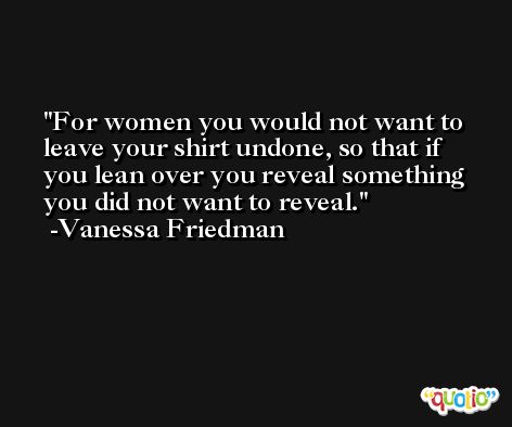 For women you would not want to leave your shirt undone, so that if you lean over you reveal something you did not want to reveal. -Vanessa Friedman