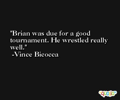 Brian was due for a good tournament. He wrestled really well. -Vince Bicocca