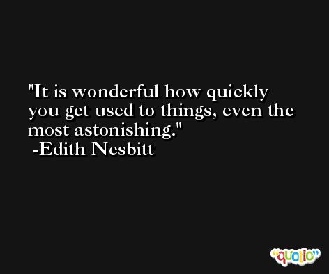 It is wonderful how quickly you get used to things, even the most astonishing. -Edith Nesbitt