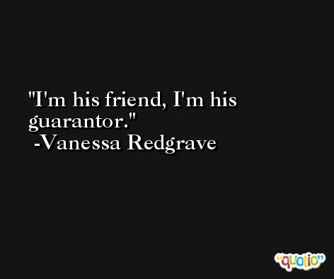 I'm his friend, I'm his guarantor. -Vanessa Redgrave
