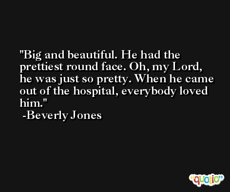 Big and beautiful. He had the prettiest round face. Oh, my Lord, he was just so pretty. When he came out of the hospital, everybody loved him. -Beverly Jones