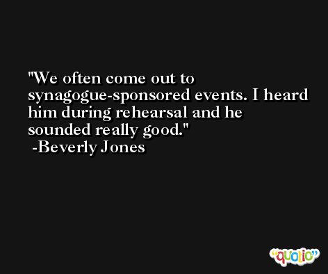 We often come out to synagogue-sponsored events. I heard him during rehearsal and he sounded really good. -Beverly Jones
