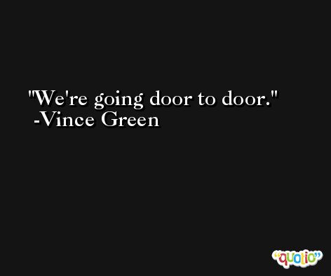 We're going door to door. -Vince Green