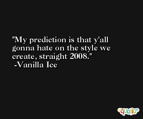 My prediction is that y'all gonna hate on the style we create, straight 2008. -Vanilla Ice