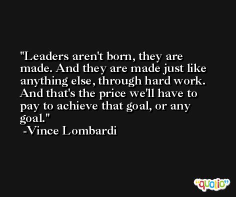 Leaders aren't born, they are made. And they are made just like anything else, through hard work. And that's the price we'll have to pay to achieve that goal, or any goal. -Vince Lombardi