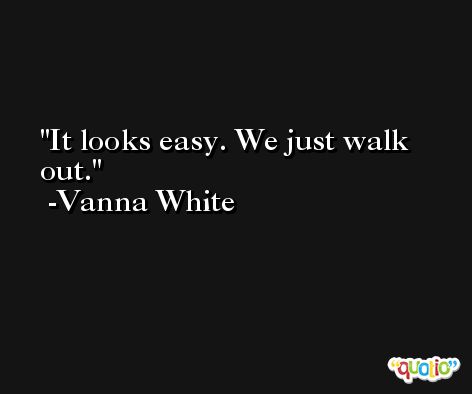 It looks easy. We just walk out. -Vanna White