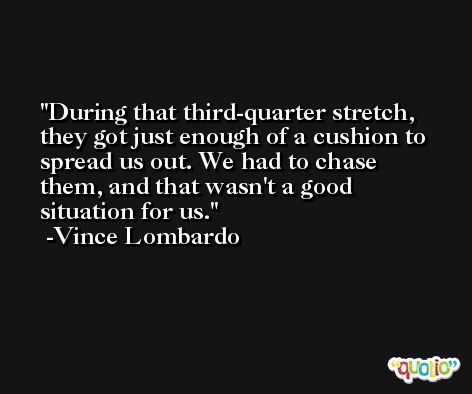 During that third-quarter stretch, they got just enough of a cushion to spread us out. We had to chase them, and that wasn't a good situation for us. -Vince Lombardo