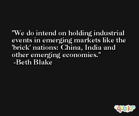 We do intend on holding industrial events in emerging markets like the 'brick' nations: China, India and other emerging economies. -Beth Blake