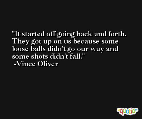 It started off going back and forth. They got up on us because some loose balls didn't go our way and some shots didn't fall. -Vince Oliver
