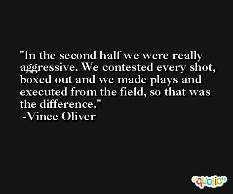 In the second half we were really aggressive. We contested every shot, boxed out and we made plays and executed from the field, so that was the difference. -Vince Oliver