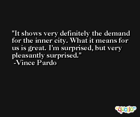 It shows very definitely the demand for the inner city. What it means for us is great. I'm surprised, but very pleasantly surprised. -Vince Pardo