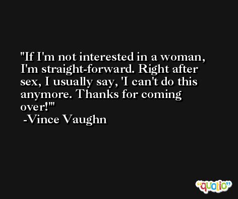 If I'm not interested in a woman, I'm straight-forward. Right after sex, I usually say, 'I can't do this anymore. Thanks for coming over!' -Vince Vaughn