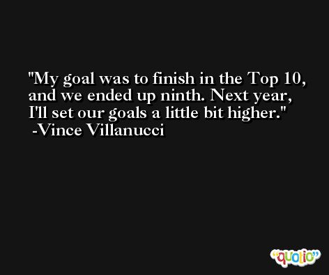 My goal was to finish in the Top 10, and we ended up ninth. Next year, I'll set our goals a little bit higher. -Vince Villanucci