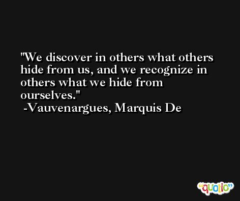 We discover in others what others hide from us, and we recognize in others what we hide from ourselves. -Vauvenargues, Marquis De