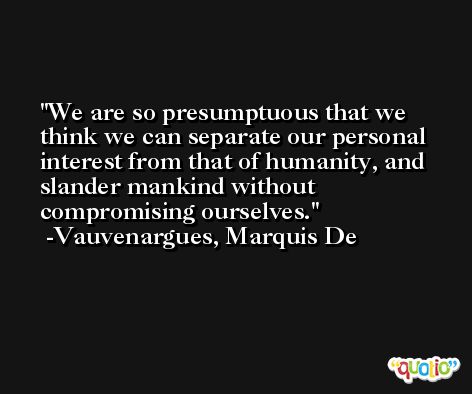 We are so presumptuous that we think we can separate our personal interest from that of humanity, and slander mankind without compromising ourselves. -Vauvenargues, Marquis De