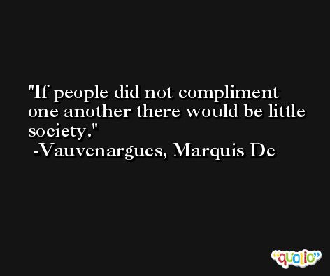 If people did not compliment one another there would be little society. -Vauvenargues, Marquis De
