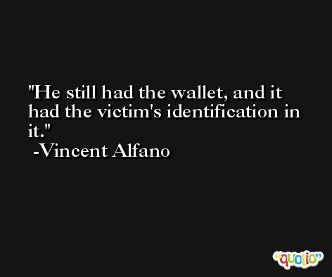 He still had the wallet, and it had the victim's identification in it. -Vincent Alfano