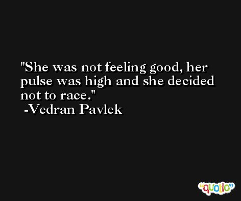 She was not feeling good, her pulse was high and she decided not to race. -Vedran Pavlek