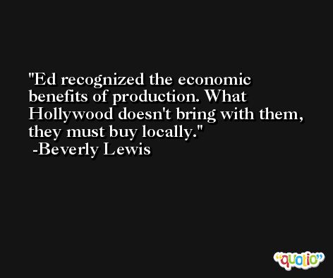Ed recognized the economic benefits of production. What Hollywood doesn't bring with them, they must buy locally. -Beverly Lewis