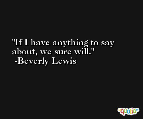 If I have anything to say about, we sure will. -Beverly Lewis
