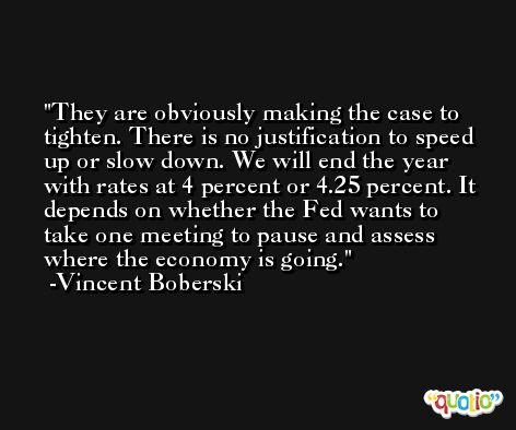 They are obviously making the case to tighten. There is no justification to speed up or slow down. We will end the year with rates at 4 percent or 4.25 percent. It depends on whether the Fed wants to take one meeting to pause and assess where the economy is going. -Vincent Boberski