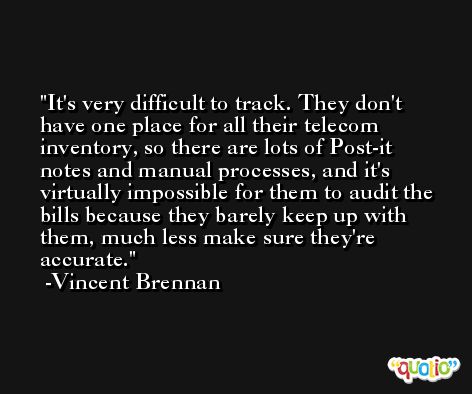 It's very difficult to track. They don't have one place for all their telecom inventory, so there are lots of Post-it notes and manual processes, and it's virtually impossible for them to audit the bills because they barely keep up with them, much less make sure they're accurate. -Vincent Brennan