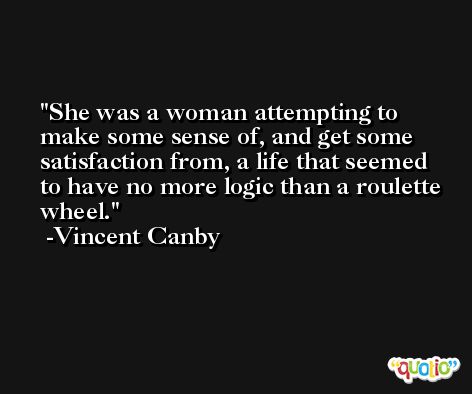 She was a woman attempting to make some sense of, and get some satisfaction from, a life that seemed to have no more logic than a roulette wheel. -Vincent Canby