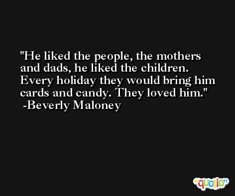 He liked the people, the mothers and dads, he liked the children. Every holiday they would bring him cards and candy. They loved him. -Beverly Maloney