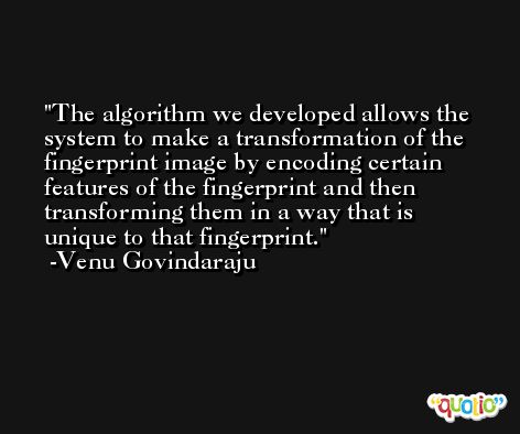 The algorithm we developed allows the system to make a transformation of the fingerprint image by encoding certain features of the fingerprint and then transforming them in a way that is unique to that fingerprint. -Venu Govindaraju