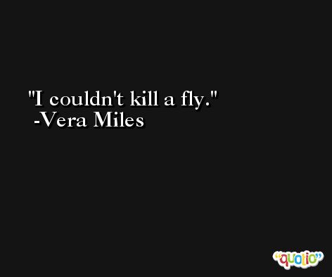 I couldn't kill a fly. -Vera Miles